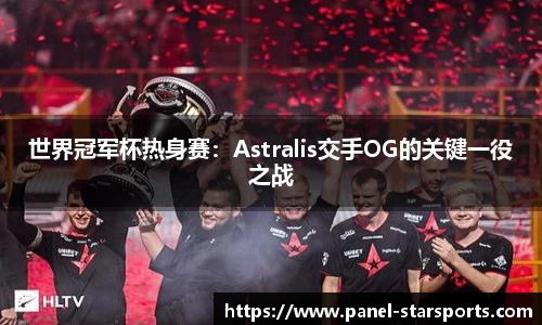 世界冠军杯热身赛：Astralis交手OG的关键一役之战